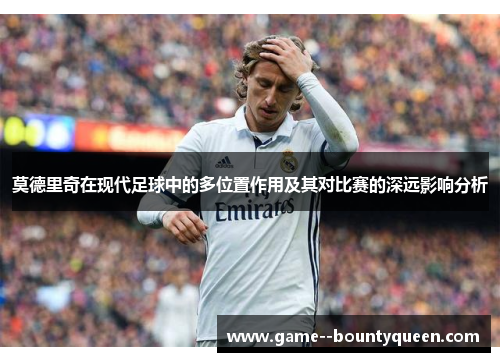 莫德里奇在现代足球中的多位置作用及其对比赛的深远影响分析