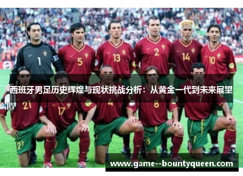 西班牙男足历史辉煌与现状挑战分析：从黄金一代到未来展望