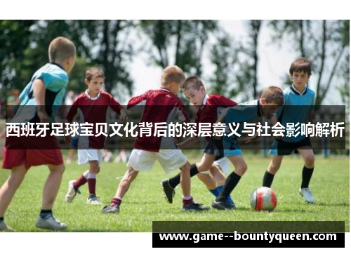 西班牙足球宝贝文化背后的深层意义与社会影响解析