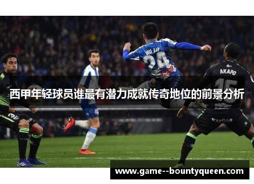 西甲年轻球员谁最有潜力成就传奇地位的前景分析 西甲年轻球员谁最有潜力成就传奇地位的前景分析