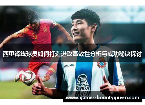 西甲锋线球员如何打造进攻高效性分析与成功秘诀探讨