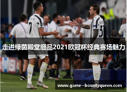 走进绿茵殿堂细品2021欧冠杯经典赛场魅力 走进绿茵殿堂细品2021欧冠杯经典赛场魅力