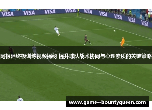 阿根廷终极训练视频揭秘 提升球队战术协同与心理素质的关键策略 阿根廷终极训练视频揭秘 提升球队战术协同与心理素质的关键策略