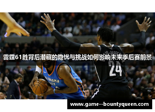 雷霆61胜背后潜藏的隐忧与挑战如何影响未来季后赛前景