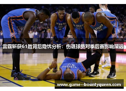 雷霆斩获61胜背后隐忧分析：伤退球员对季后赛影响深远