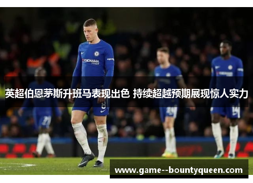 英超伯恩茅斯升班马表现出色 持续超越预期展现惊人实力