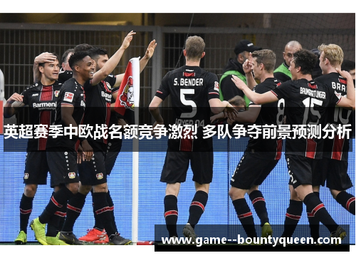 英超赛季中欧战名额竞争激烈 多队争夺前景预测分析