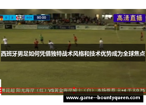西班牙男足如何凭借独特战术风格和技术优势成为全球焦点