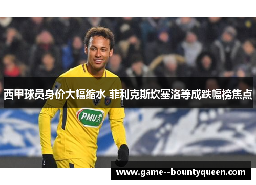 西甲球员身价大幅缩水 菲利克斯坎塞洛等成跌幅榜焦点