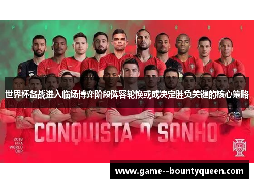 世界杯备战进入临场博弈阶段阵容轮换或成决定胜负关键的核心策略