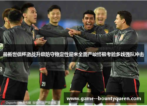 最新世俱杯激战升级防守稳定性迎来全面严峻终极考验多线强队冲击