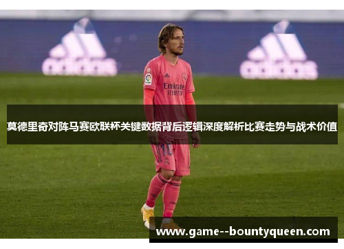 莫德里奇对阵马赛欧联杯关键数据背后逻辑深度解析比赛走势与战术价值 莫德里奇对阵马赛欧联杯关键数据背后逻辑深度解析比赛走势与战术价值