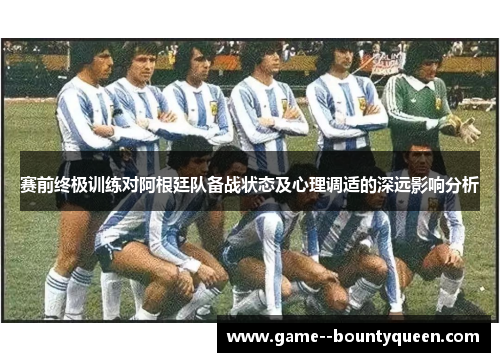 赛前终极训练对阿根廷队备战状态及心理调适的深远影响分析 赛前终极训练对阿根廷队备战状态及心理调适的深远影响分析