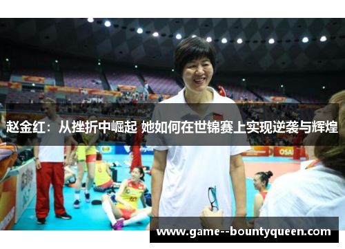 赵金红：从挫折中崛起 她如何在世锦赛上实现逆袭与辉煌