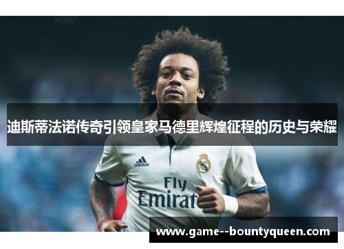 迪斯蒂法诺传奇引领皇家马德里辉煌征程的历史与荣耀 迪斯蒂法诺传奇引领皇家马德里辉煌征程的历史与荣耀