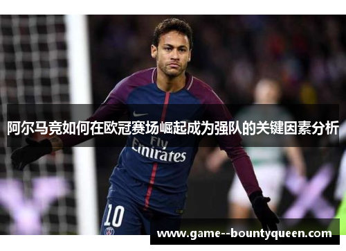 阿尔马竞如何在欧冠赛场崛起成为强队的关键因素分析 阿尔马竞如何在欧冠赛场崛起成为强队的关键因素分析
