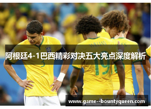 阿根廷4-1巴西精彩对决五大亮点深度解析