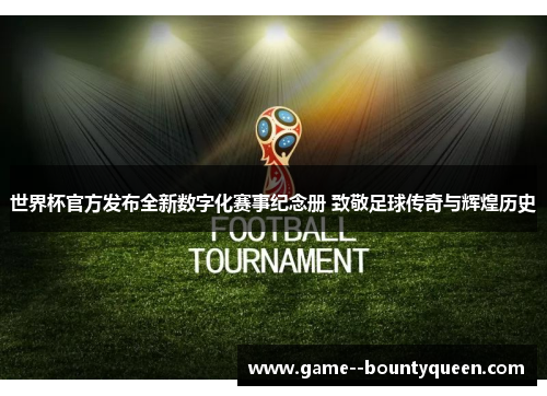 世界杯官方发布全新数字化赛事纪念册 致敬足球传奇与辉煌历史 世界杯官方发布全新数字化赛事纪念册 致敬足球传奇与辉煌历史