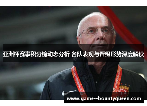 亚洲杯赛事积分榜动态分析 各队表现与晋级形势深度解读