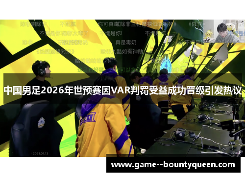 中国男足2026年世预赛因VAR判罚受益成功晋级引发热议 中国男足2026年世预赛因VAR判罚受益成功晋级引发热议