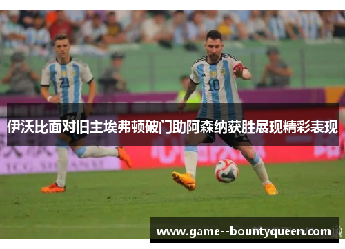 伊沃比面对旧主埃弗顿破门助阿森纳获胜展现精彩表现 伊沃比面对旧主埃弗顿破门助阿森纳获胜展现精彩表现