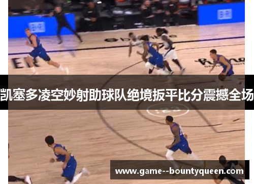 凯塞多凌空妙射助球队绝境扳平比分震撼全场 凯塞多凌空妙射助球队绝境扳平比分震撼全场