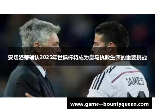 安切洛蒂确认2025年世俱杯将成为皇马执教生涯的重要挑战