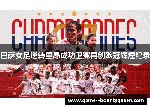 巴萨女足逆转里昂成功卫冕再创欧冠辉煌纪录