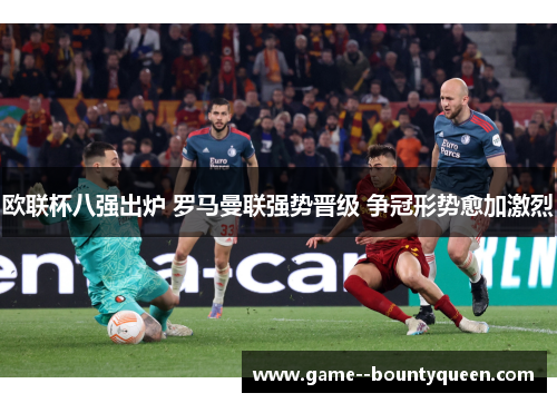 欧联杯八强出炉 罗马曼联强势晋级 争冠形势愈加激烈 欧联杯八强出炉 罗马曼联强势晋级 争冠形势愈加激烈