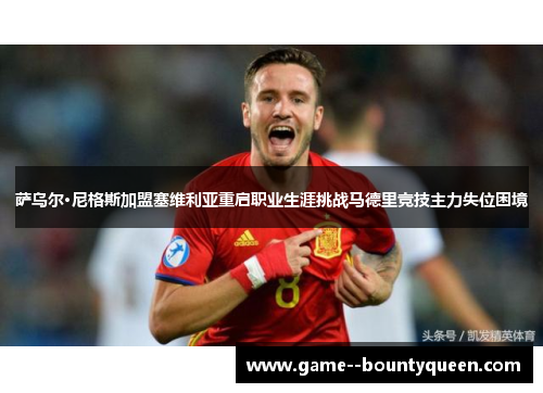 萨乌尔·尼格斯加盟塞维利亚重启职业生涯挑战马德里竞技主力失位困境 萨乌尔·尼格斯加盟塞维利亚重启职业生涯挑战马德里竞技主力失位困境