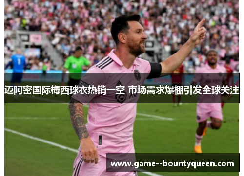 迈阿密国际梅西球衣热销一空 市场需求爆棚引发全球关注 迈阿密国际梅西球衣热销一空 市场需求爆棚引发全球关注