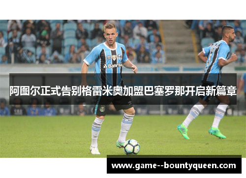 阿图尔正式告别格雷米奥加盟巴塞罗那开启新篇章