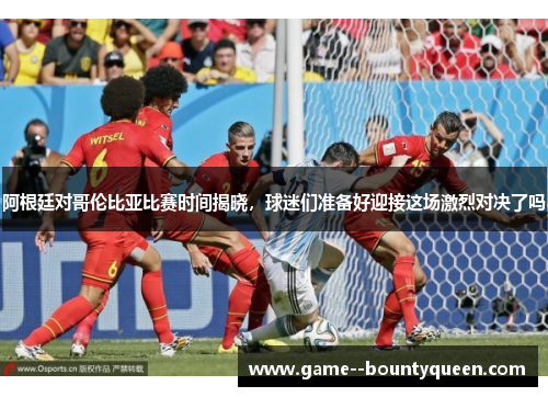 阿根廷对哥伦比亚比赛时间揭晓,球迷们准备好迎接这场激烈对决了吗 阿根廷对哥伦比亚比赛时间揭晓,球迷们准备好迎接这场激烈对决了吗