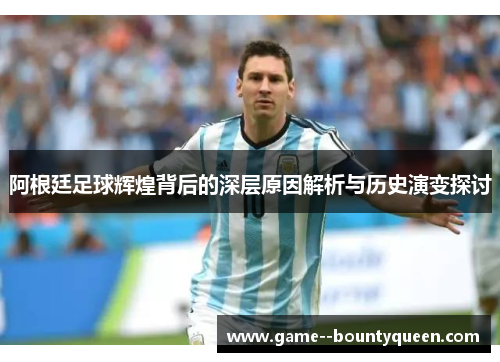 阿根廷足球辉煌背后的深层原因解析与历史演变探讨