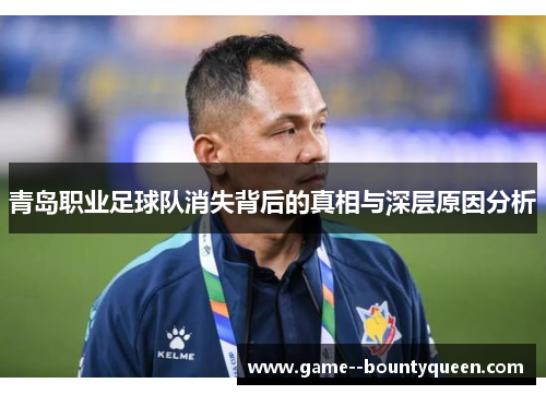 青岛职业足球队消失背后的真相与深层原因分析