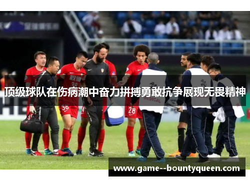 顶级球队在伤病潮中奋力拼搏勇敢抗争展现无畏精神