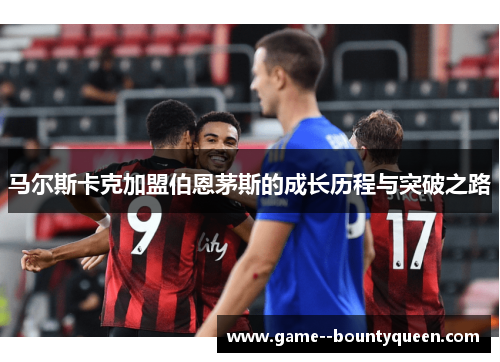 马尔斯卡克加盟伯恩茅斯的成长历程与突破之路