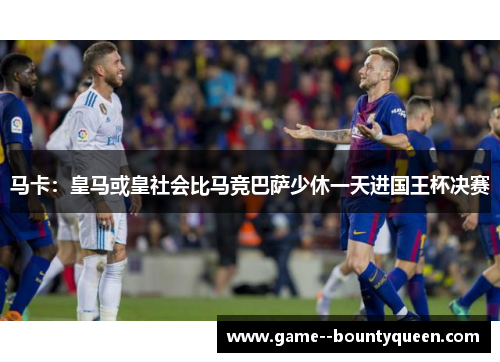 马卡：皇马或皇社会比马竞巴萨少休一天进国王杯决赛