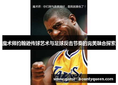魔术师约翰逊传球艺术与足球反击节奏的完美融合探索