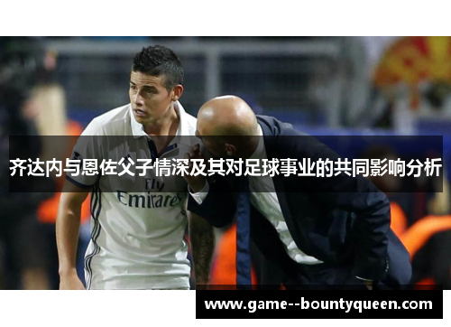 齐达内与恩佐父子情深及其对足球事业的共同影响分析