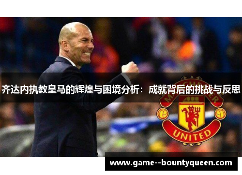 齐达内执教皇马的辉煌与困境分析：成就背后的挑战与反思