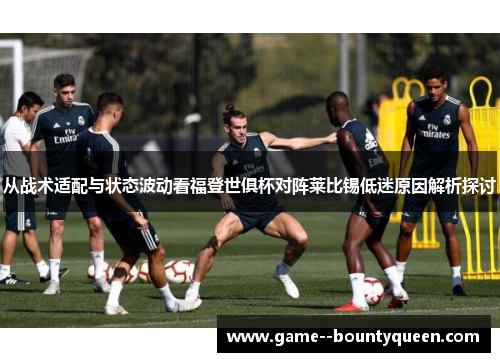 从战术适配与状态波动看福登世俱杯对阵莱比锡低迷原因解析探讨