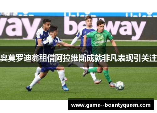 奥莫罗迪翁租借阿拉维斯成就非凡表现引关注