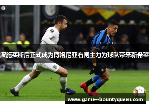 波施买断后正式成为博洛尼亚右闸主力为球队带来新希望