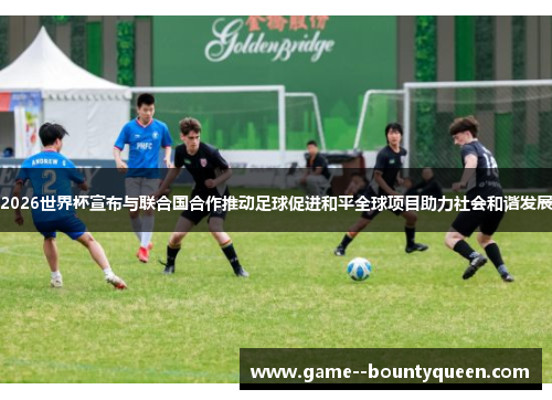 2026世界杯宣布与联合国合作推动足球促进和平全球项目助力社会和谐发展