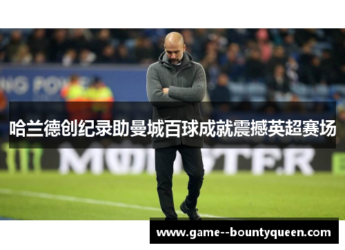 哈兰德创纪录助曼城百球成就震撼英超赛场