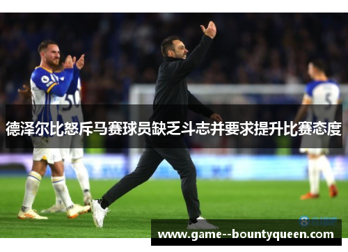 德泽尔比怒斥马赛球员缺乏斗志并要求提升比赛态度 德泽尔比怒斥马赛球员缺乏斗志并要求提升比赛态度