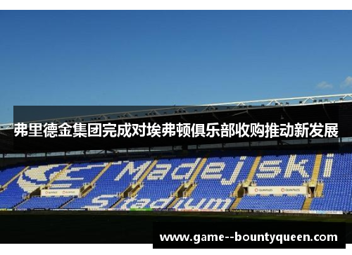 弗里德金集团完成对埃弗顿俱乐部收购推动新发展