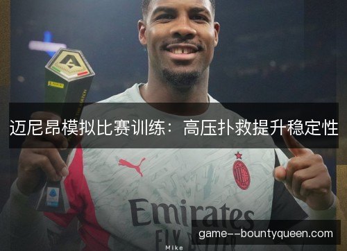 迈尼昂模拟比赛训练:高压扑救提升稳定性 迈尼昂模拟比赛训练:高压扑救提升稳定性