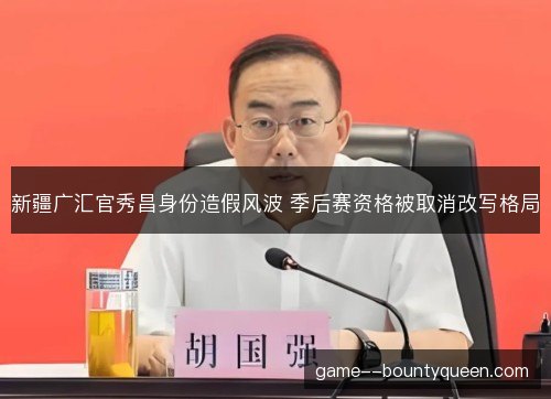 新疆广汇官秀昌身份造假风波 季后赛资格被取消改写格局